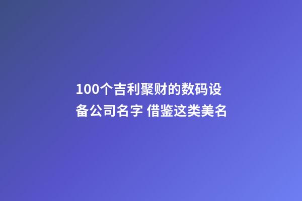 100个吉利聚财的数码设备公司名字 借鉴这类美名